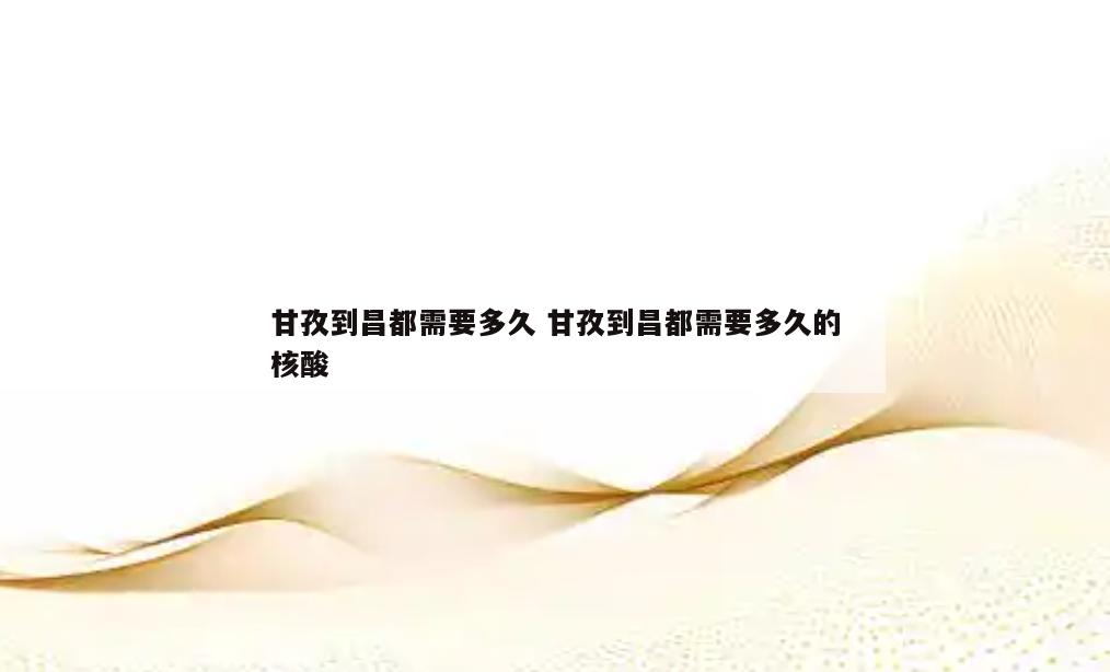 甘孜到昌都需要多久 甘孜到昌都需要多久的核酸