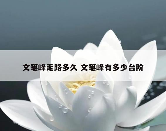 文笔峰走路多久 文笔峰有多少台阶