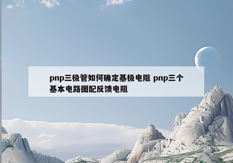 pnp三极管如何确定基极电阻 pnp三个基本电路图配反馈电阻
