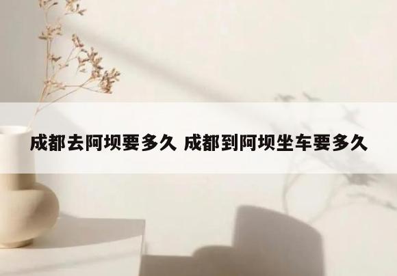 成都去阿坝要多久 成都到阿坝坐车要多久