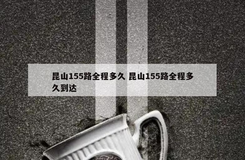 昆山155路全程多久 昆山155路全程多久到达