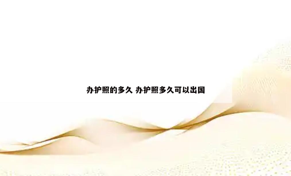 办护照的多久 办护照多久可以出国