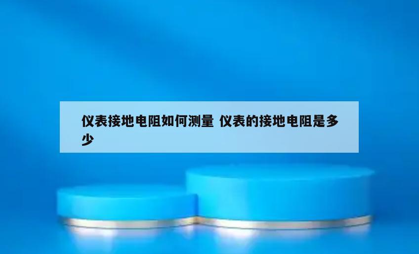 仪表接地电阻如何测量 仪表的接地电阻是多少