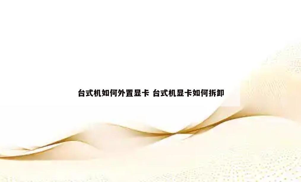 台式机如何外置显卡 台式机显卡如何拆卸