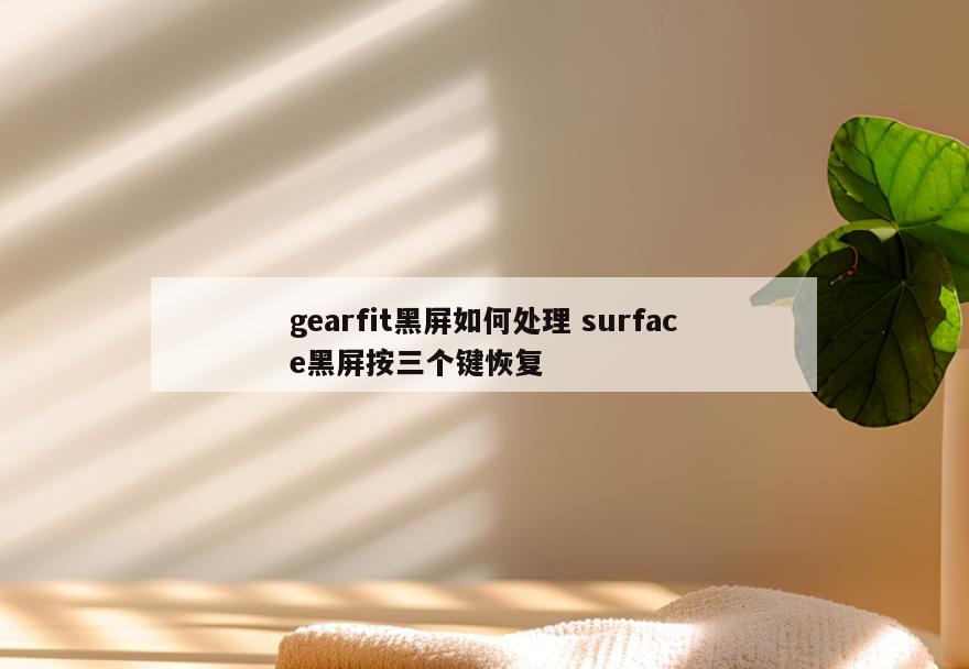 gearfit黑屏如何处理 surface黑屏按三个键恢复