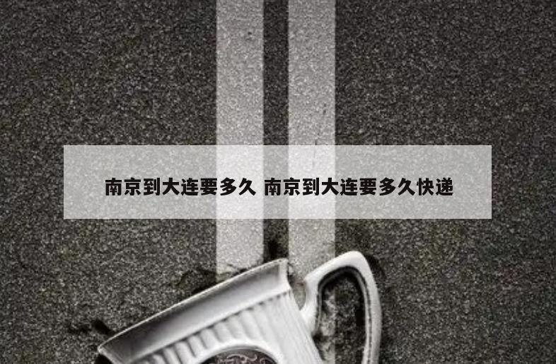 南京到大连要多久 南京到大连要多久快递