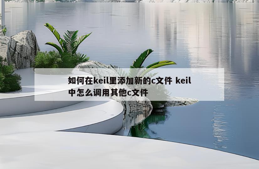 如何在keil里添加新的c文件 keil中怎么调用其他c文件
