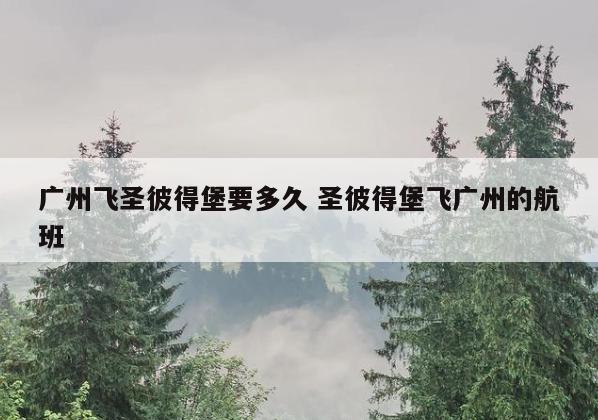 广州飞圣彼得堡要多久 圣彼得堡飞广州的航班