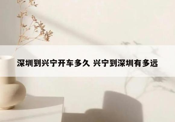 深圳到兴宁开车多久 兴宁到深圳有多远