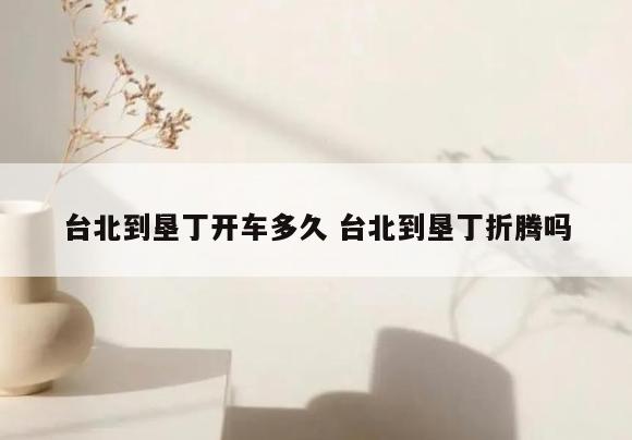 台北到垦丁开车多久 台北到垦丁折腾吗