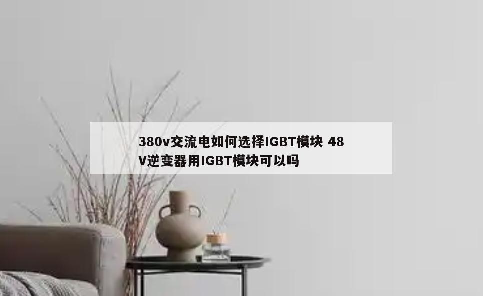 380v交流电如何选择IGBT模块 48V逆变器用IGBT模块可以吗