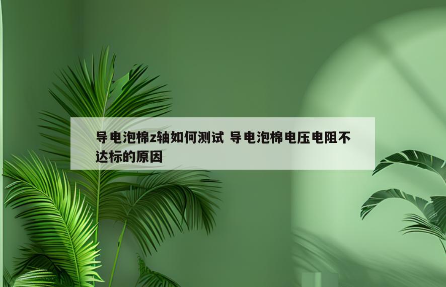 导电泡棉z轴如何测试 导电泡棉电压电阻不达标的原因
