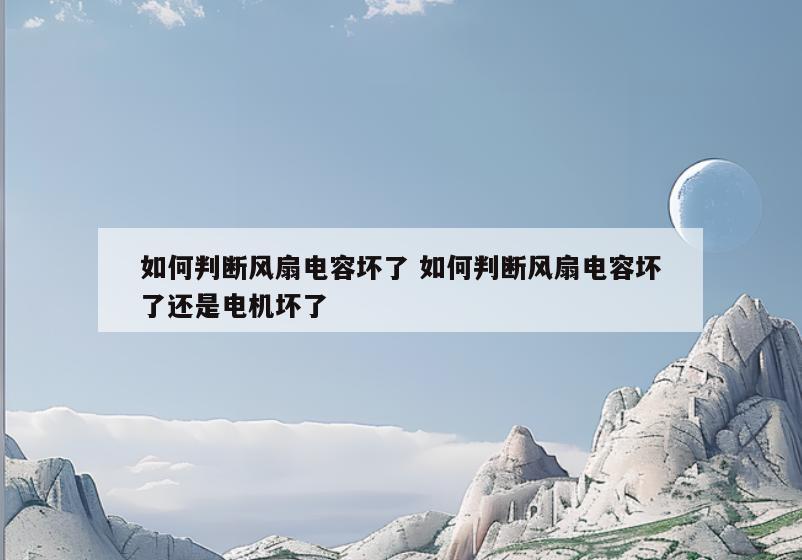 如何判断风扇电容坏了 如何判断风扇电容坏了还是电机坏了