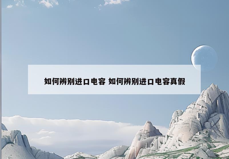 如何辨别进口电容 如何辨别进口电容真假