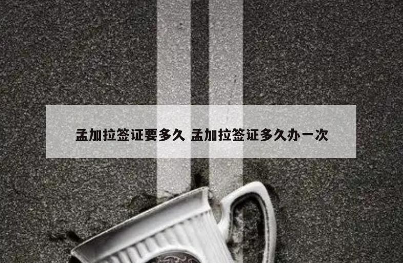 孟加拉签证要多久 孟加拉签证多久办一次