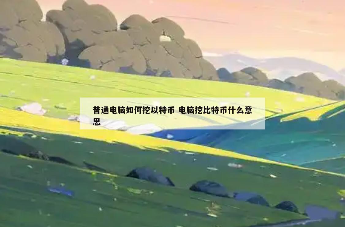 普通电脑如何挖以特币 电脑挖比特币什么意思