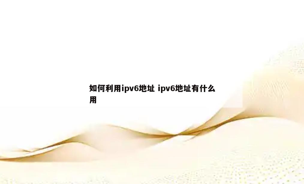 如何利用ipv6地址 ipv6地址有什么用