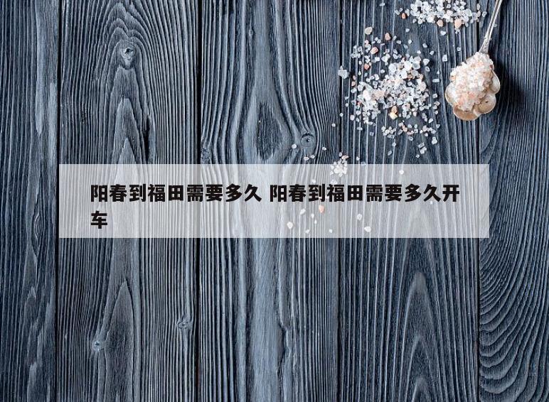 阳春到福田需要多久 阳春到福田需要多久开车