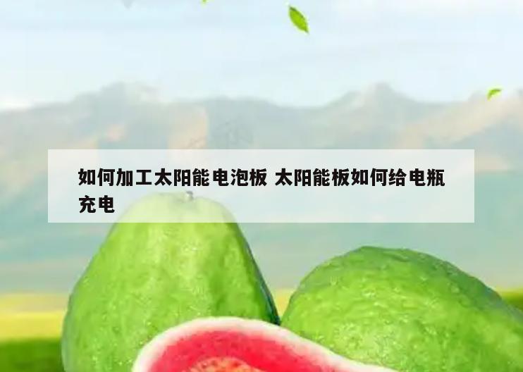 如何加工太阳能电泡板 太阳能板如何给电瓶充电