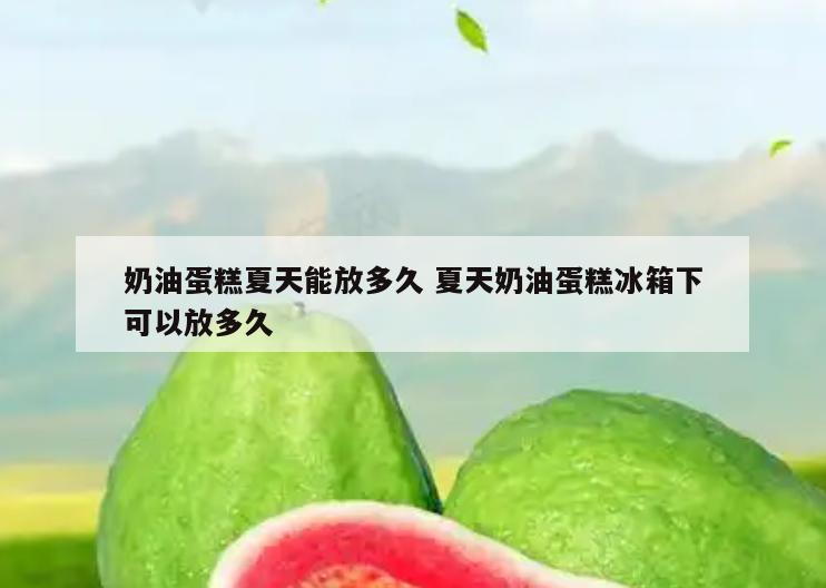 奶油蛋糕夏天能放多久 夏天奶油蛋糕冰箱下可以放多久