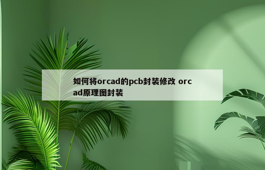 如何将orcad的pcb封装修改 orcad原理图封装