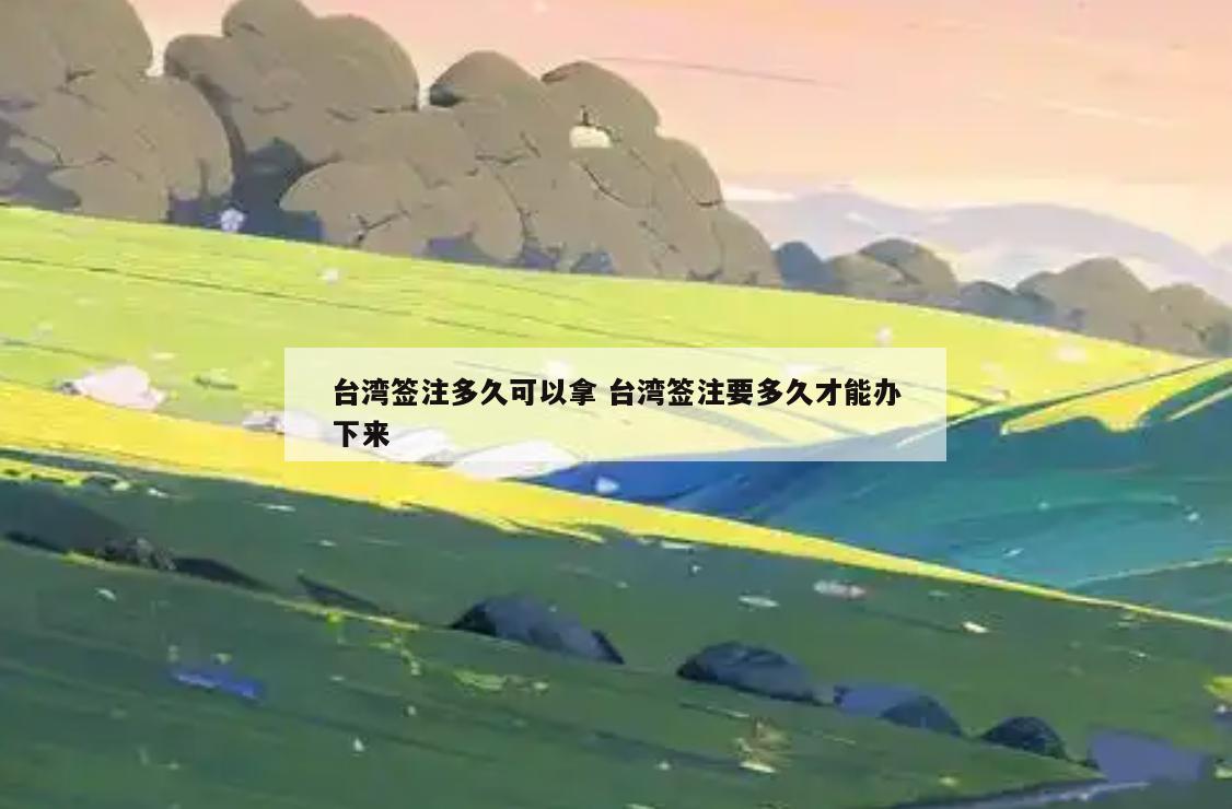 台湾签注多久可以拿 台湾签注要多久才能办下来