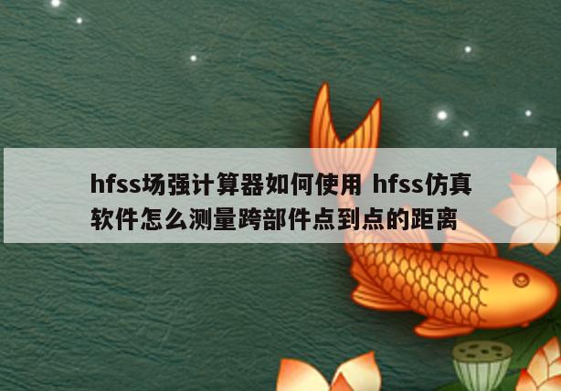 hfss场强计算器如何使用 hfss仿真软件怎么测量跨部件点到点的距离