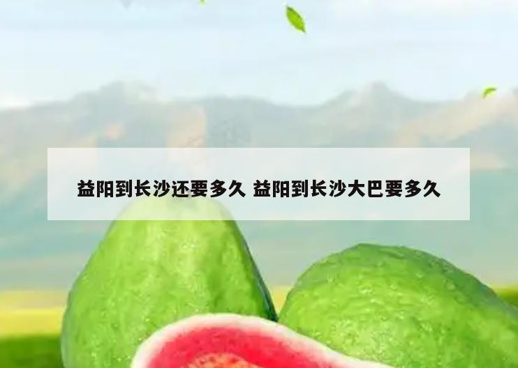 益阳到长沙还要多久 益阳到长沙大巴要多久