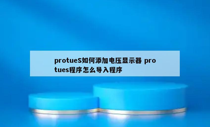 protueS如何添加电压显示器 protues程序怎么导入程序