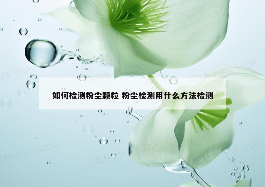 如何检测粉尘颗粒 粉尘检测用什么方法检测