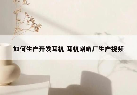 如何生产开发耳机 耳机喇叭厂生产视频