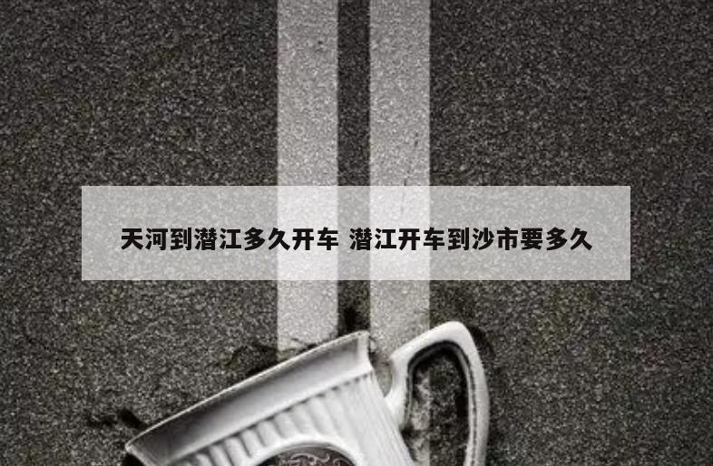 天河到潜江多久开车 潜江开车到沙市要多久