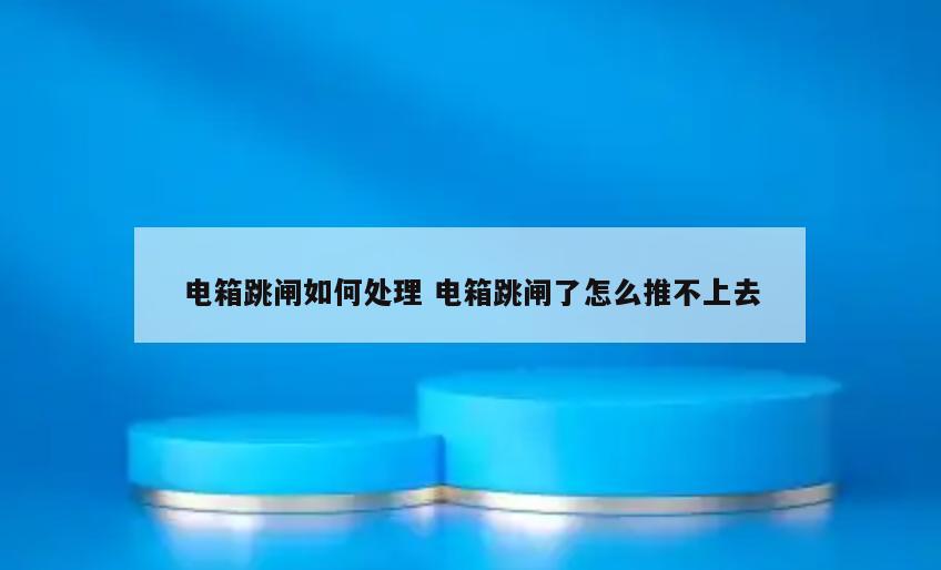 电箱跳闸如何处理 电箱跳闸了怎么推不上去
