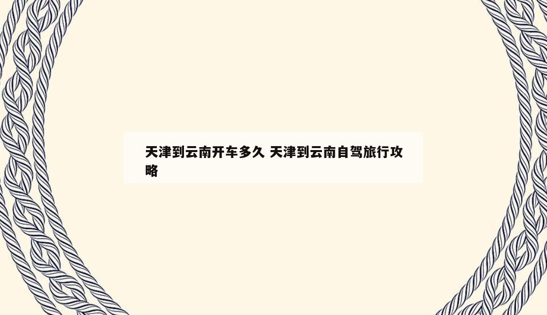 天津到云南开车多久 天津到云南自驾旅行攻略