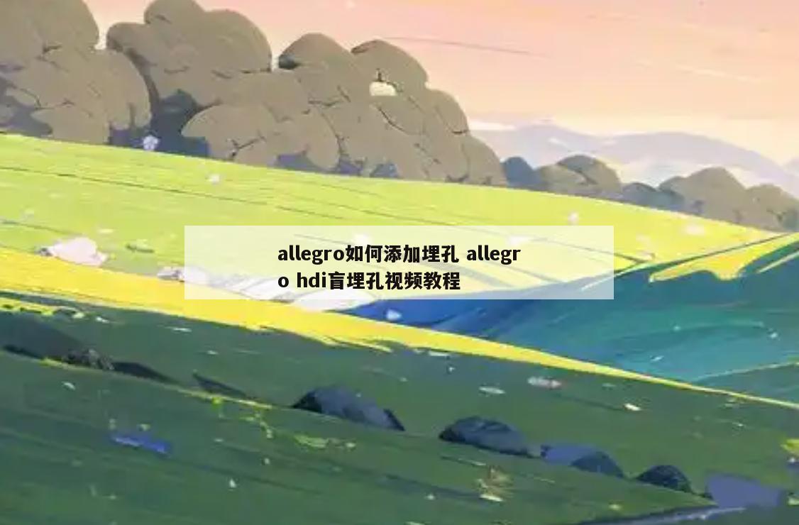 allegro如何添加埋孔 allegro hdi盲埋孔视频教程
