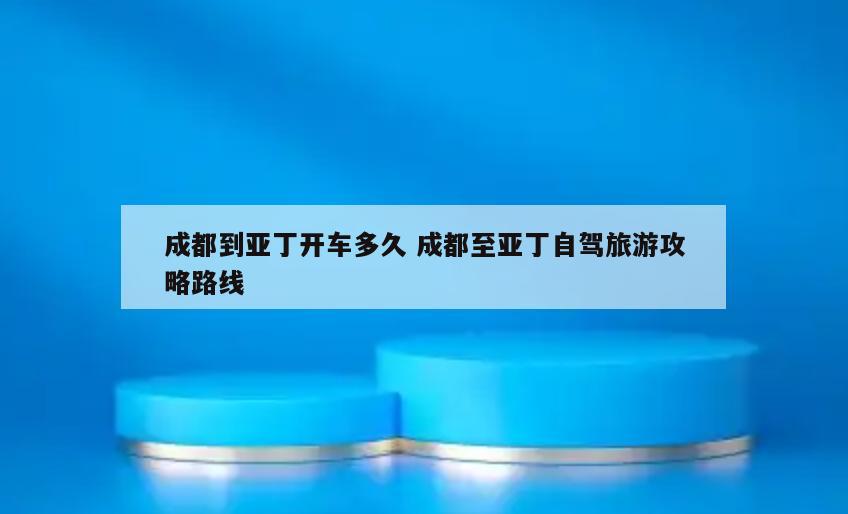 成都到亚丁开车多久 成都至亚丁自驾旅游攻略路线