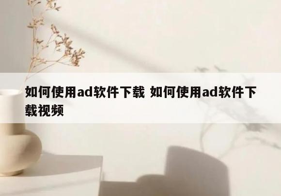 如何使用ad软件下载 如何使用ad软件下载视频