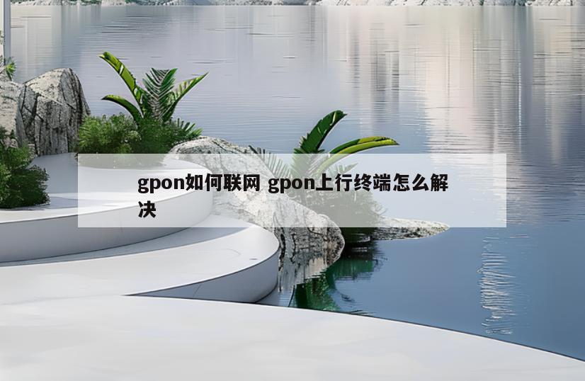 gpon如何联网 gpon上行终端怎么解决
