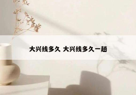 大兴线多久 大兴线多久一趟