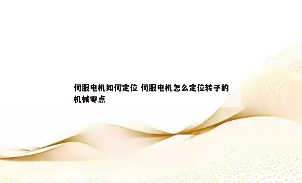 伺服电机如何定位 伺服电机怎么定位转子的机械零点
