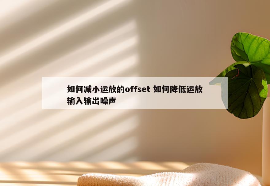 如何减小运放的offset 如何降低运放输入输出噪声