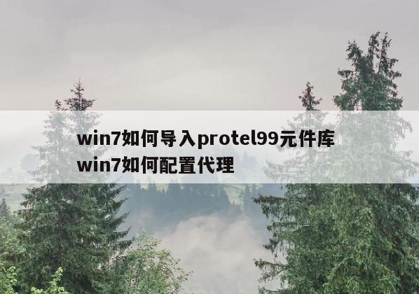 win7如何导入protel99元件库 win7如何配置代理