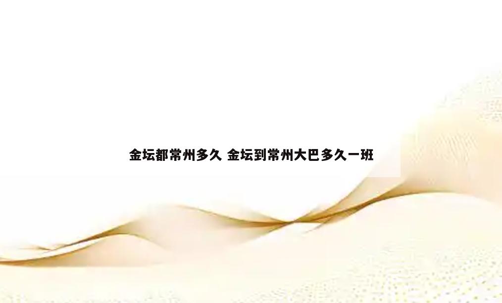 金坛都常州多久 金坛到常州大巴多久一班