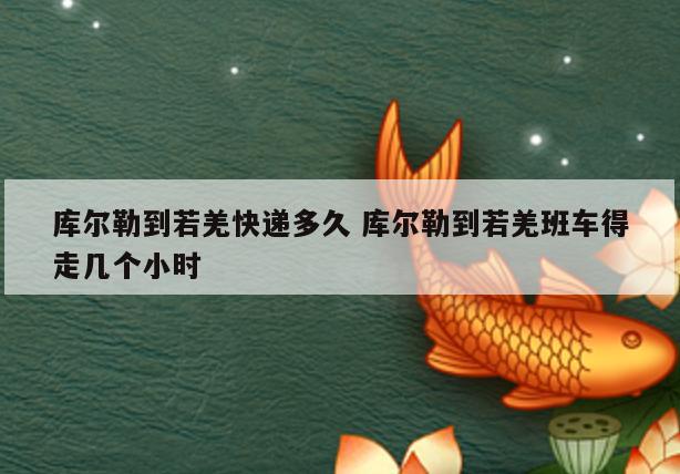 库尔勒到若羌快递多久 库尔勒到若羌班车得走几个小时