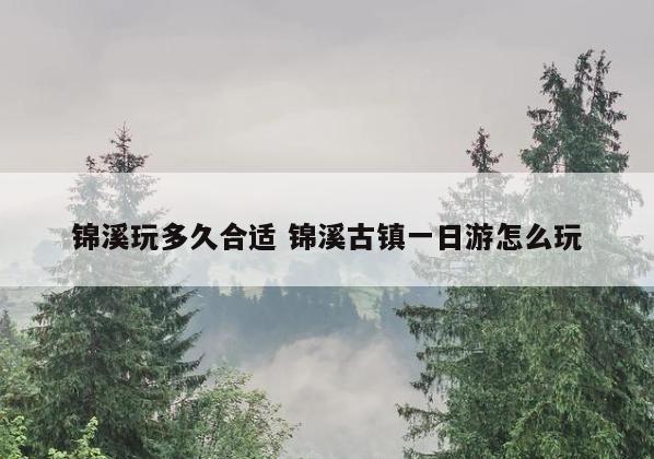 锦溪玩多久合适 锦溪古镇一日游怎么玩