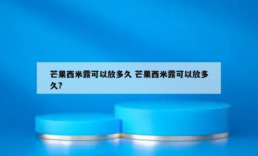 芒果西米露可以放多久 芒果西米露可以放多久?