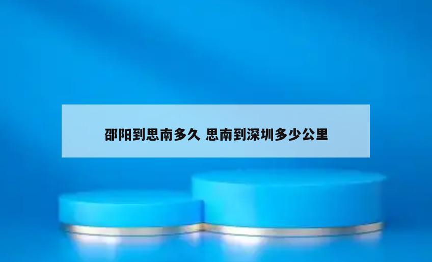 邵阳到思南多久 思南到深圳多少公里