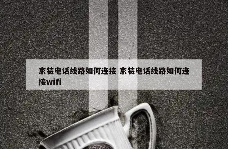 家装电话线路如何连接 家装电话线路如何连接wifi