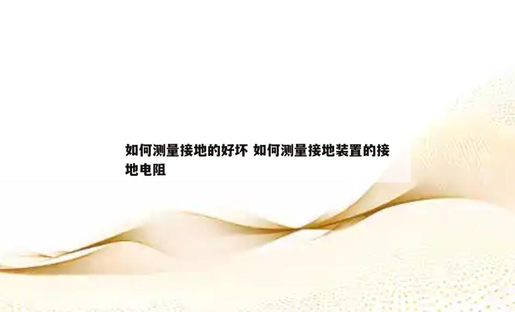 如何测量接地的好坏 如何测量接地装置的接地电阻