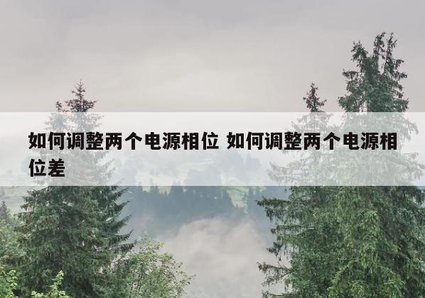 如何调整两个电源相位 如何调整两个电源相位差